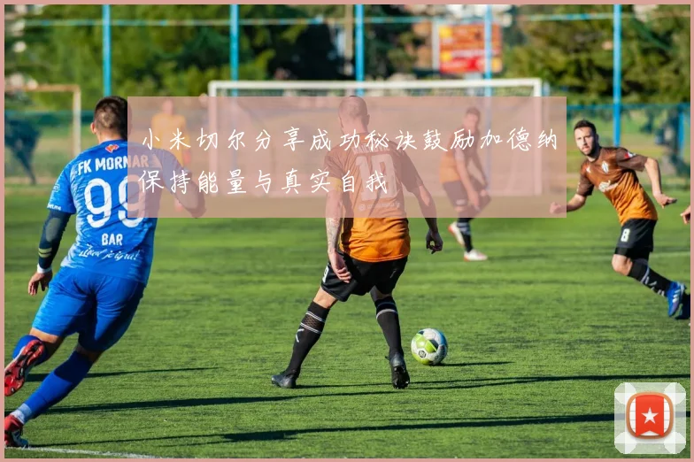 小米切尔分享成功秘诀鼓励加德纳保持能量与真实自我