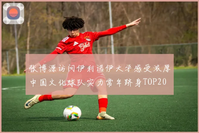 张博源访问伊利诺伊大学感受浓厚中国文化球队实力常年跻身TOP20