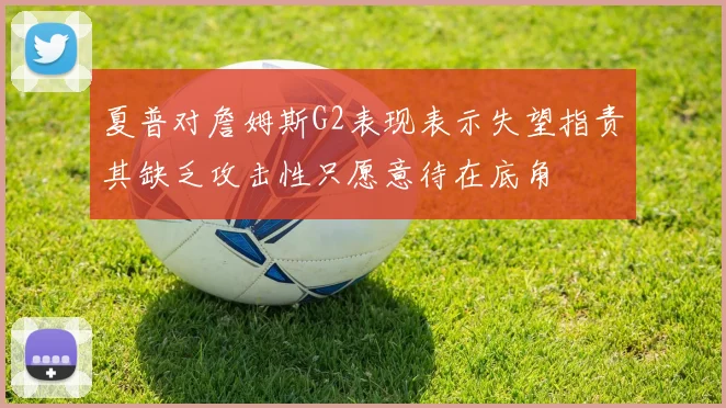 夏普对詹姆斯G2表现表示失望指责其缺乏攻击性只愿意待在底角