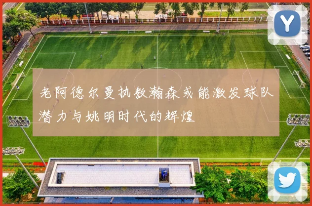 老阿德尔曼执教瀚森或能激发球队潜力与姚明时代的辉煌