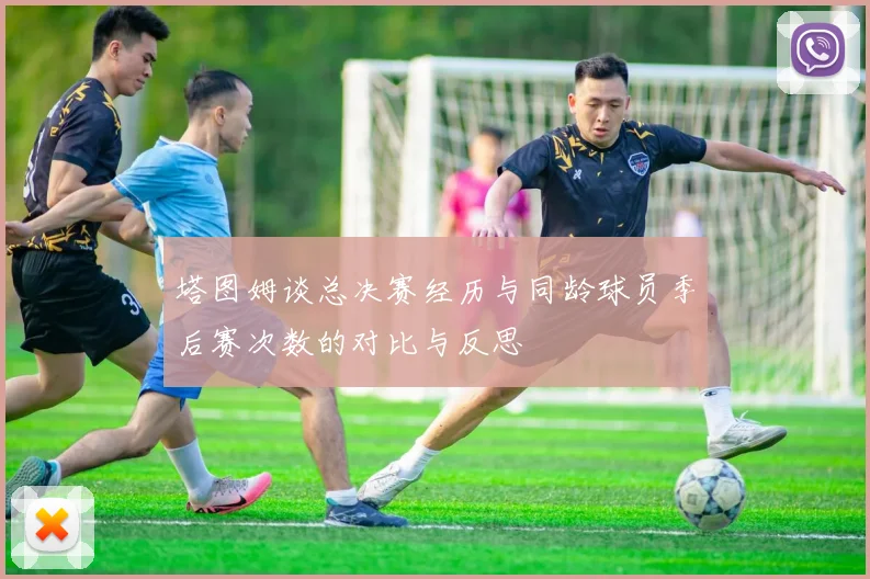 塔图姆谈总决赛经历与同龄球员季后赛次数的对比与反思